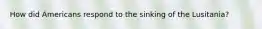 How did Americans respond to the sinking of the Lusitania?