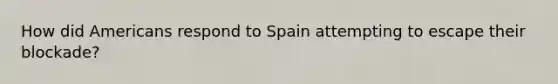 How did Americans respond to Spain attempting to escape their blockade?