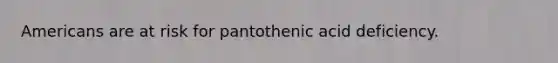 Americans are at risk for pantothenic acid deficiency.