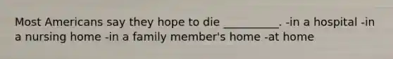 Most Americans say they hope to die __________. -in a hospital -in a nursing home -in a family member's home -at home