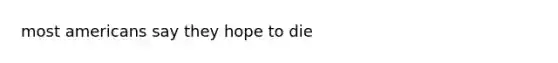 most americans say they hope to die