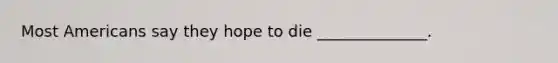 Most Americans say they hope to die ______________.