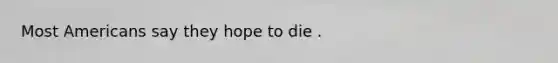 Most Americans say they hope to die .