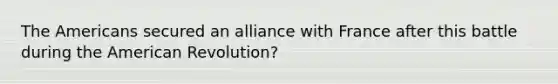 The Americans secured an alliance with France after this battle during the American Revolution?