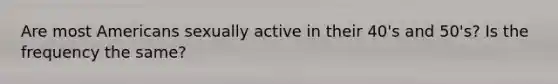 Are most Americans sexually active in their 40's and 50's? Is the frequency the same?