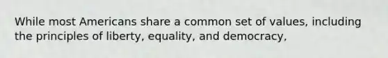 While most Americans share a common set of values, including the principles of liberty, equality, and democracy,