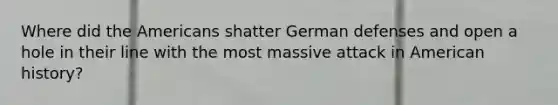 Where did the Americans shatter German defenses and open a hole in their line with the most massive attack in American history?