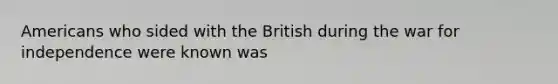 Americans who sided with the British during the war for independence were known was