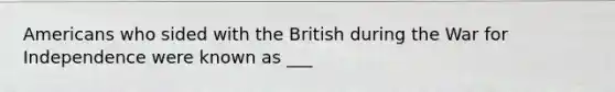 Americans who sided with the British during the War for Independence were known as ___