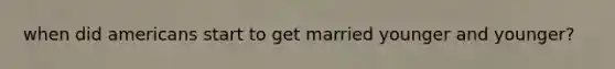 when did americans start to get married younger and younger?