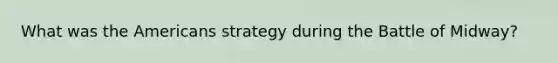 What was the Americans strategy during the Battle of Midway?