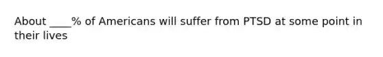 About ____% of Americans will suffer from PTSD at some point in their lives