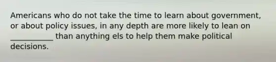 Americans who do not take the time to learn about government, or about policy issues, in any depth are more likely to lean on ___________ than anything els to help them make political decisions.