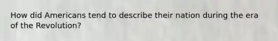 How did Americans tend to describe their nation during the era of the Revolution?