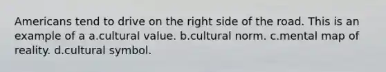 Americans tend to drive on the right side of the road. This is an example of a a.cultural value. b.cultural norm. c.mental map of reality. d.cultural symbol.