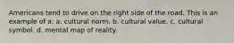 Americans tend to drive on the right side of the road. This is an example of a: a. cultural norm. b. cultural value. c. cultural symbol. d. mental map of reality.