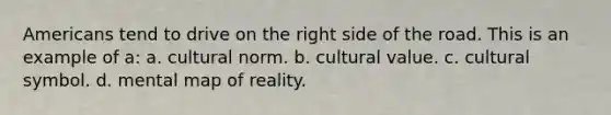 Americans tend to drive on the right side of the road. This is an example of a: a. cultural norm. b. cultural value. c. cultural symbol. d. mental map of reality.