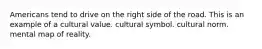 Americans tend to drive on the right side of the road. This is an example of a cultural value. cultural symbol. cultural norm. mental map of reality.