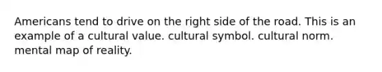 Americans tend to drive on the right side of the road. This is an example of a cultural value. cultural symbol. cultural norm. mental map of reality.