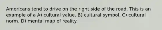 Americans tend to drive on the right side of the road. This is an example of a A) cultural value. B) cultural symbol. C) cultural norm. D) mental map of reality.