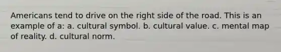 Americans tend to drive on the right side of the road. This is an example of a: a. cultural symbol. b. cultural value. c. mental map of reality. d. cultural norm.