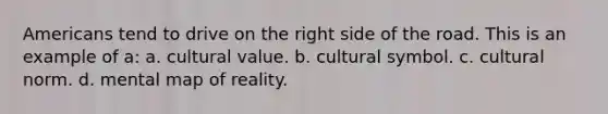 Americans tend to drive on the right side of the road. This is an example of a: a. cultural value. b. cultural symbol. c. cultural norm. d. mental map of reality.