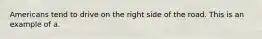 Americans tend to drive on the right side of the road. This is an example of a.