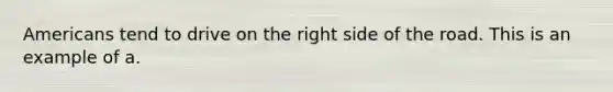 Americans tend to drive on the right side of the road. This is an example of a.