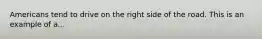 Americans tend to drive on the right side of the road. This is an example of a...