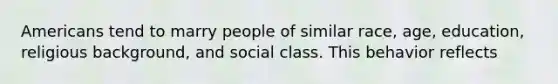 Americans tend to marry people of similar race, age, education, religious background, and social class. This behavior reflects