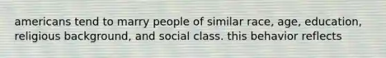 americans tend to marry people of similar race, age, education, religious background, and social class. this behavior reflects