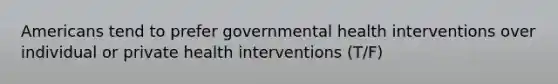 Americans tend to prefer governmental health interventions over individual or private health interventions (T/F)