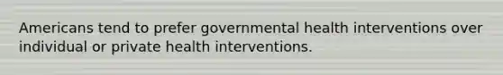 Americans tend to prefer governmental health interventions over individual or private health interventions.