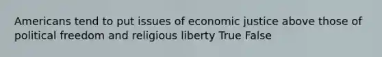 Americans tend to put issues of economic justice above those of political freedom and religious liberty True False