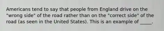 Americans tend to say that people from England drive on the "wrong side" of the road rather than on the "correct side" of the road (as seen in the United States). This is an example of _____.