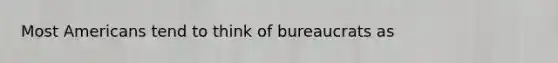 Most Americans tend to think of bureaucrats as