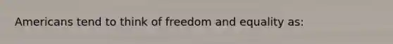 Americans tend to think of freedom and equality as: