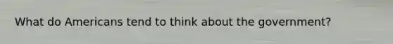 What do Americans tend to think about the government?