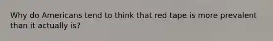 Why do Americans tend to think that red tape is more prevalent than it actually​ is?