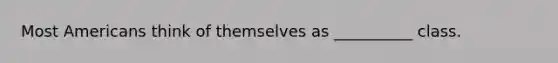 Most Americans think of themselves as __________ class.