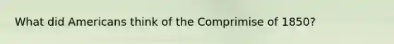 What did Americans think of the Comprimise of 1850?