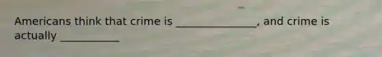 Americans think that crime is _______________, and crime is actually ___________