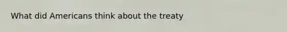 What did Americans think about the treaty