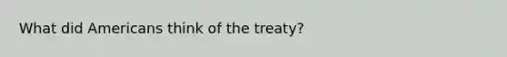 What did Americans think of the treaty?