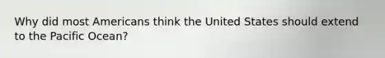 Why did most Americans think the United States should extend to the Pacific Ocean?