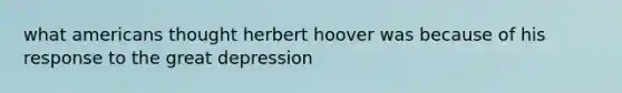 what americans thought herbert hoover was because of his response to the great depression