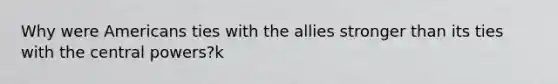 Why were Americans ties with the allies stronger than its ties with the central powers?k