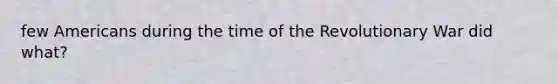 few Americans during the time of the Revolutionary War did what?
