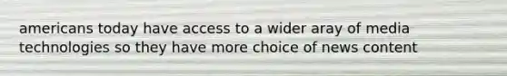 americans today have access to a wider aray of media technologies so they have more choice of news content
