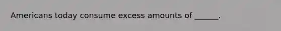 Americans today consume excess amounts of ______.